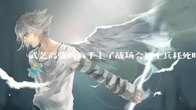 武艺高强的高手上了战场会被士兵耗死吗？