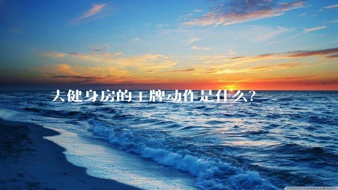 去健身房的王牌动作是什么？
