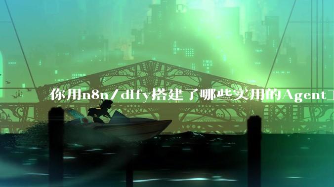 你用n8n/dify搭建了哪些实用的Agent工作流？