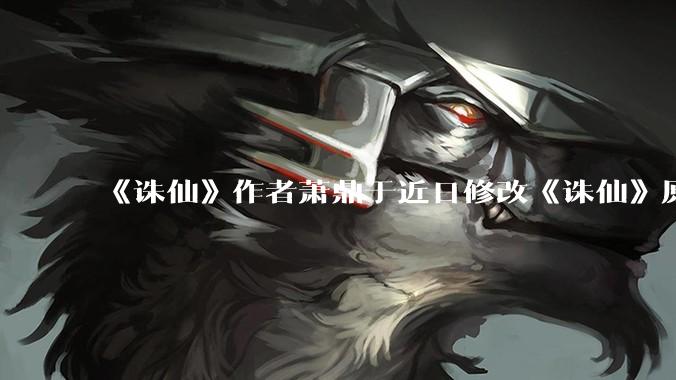 《诛仙》作者萧鼎于近日修改《诛仙》原作并大量删去碧瑶戏份，如何看待这一行为？