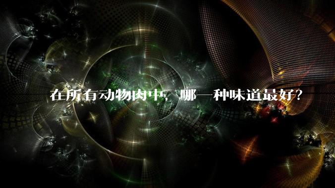在所有动物肉中，哪一种味道最好？