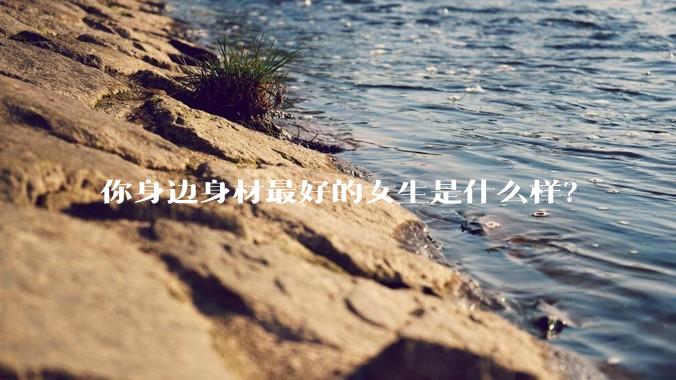 你身边身材最好的女生是什么样？