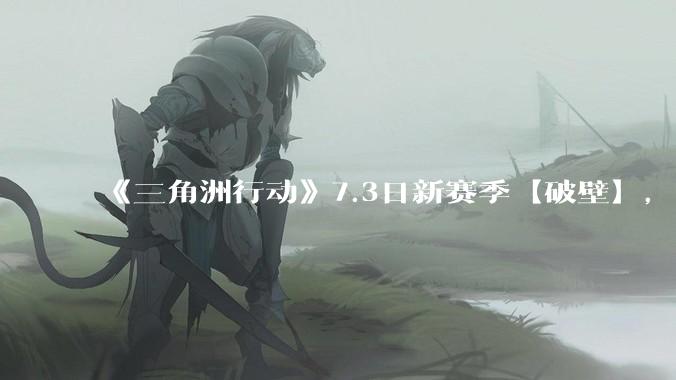 《三角洲行动》7.3日新赛季【破壁】，有什么值得期待的？