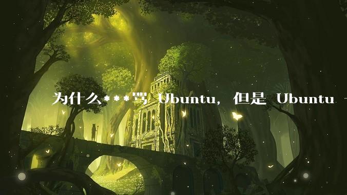 为什么***骂 Ubuntu，但是 Ubuntu 一直是所有 Linux 发行版中知名度、热度最高的？