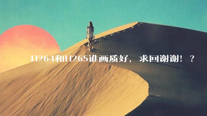 H264和H265谁画质好，求回谢谢！？